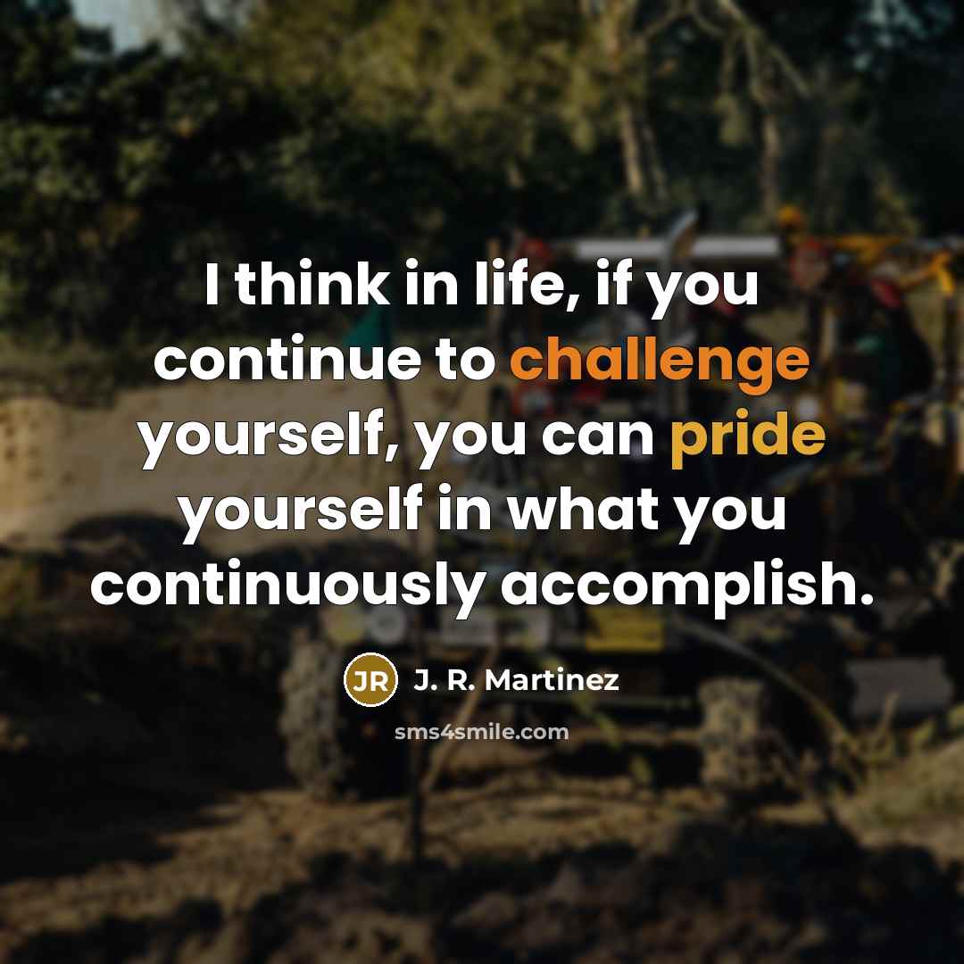 “I think in life, if you continue to challenge yourself, you can pride yourself in what you continuously accomplish.” quote by J. R. Martinez
