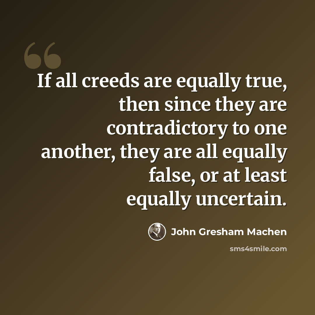“If all creeds are equally true, then since they are contradictory to one another, they are all equally false, or at least equally uncertain.” quote by John Gresham Machen