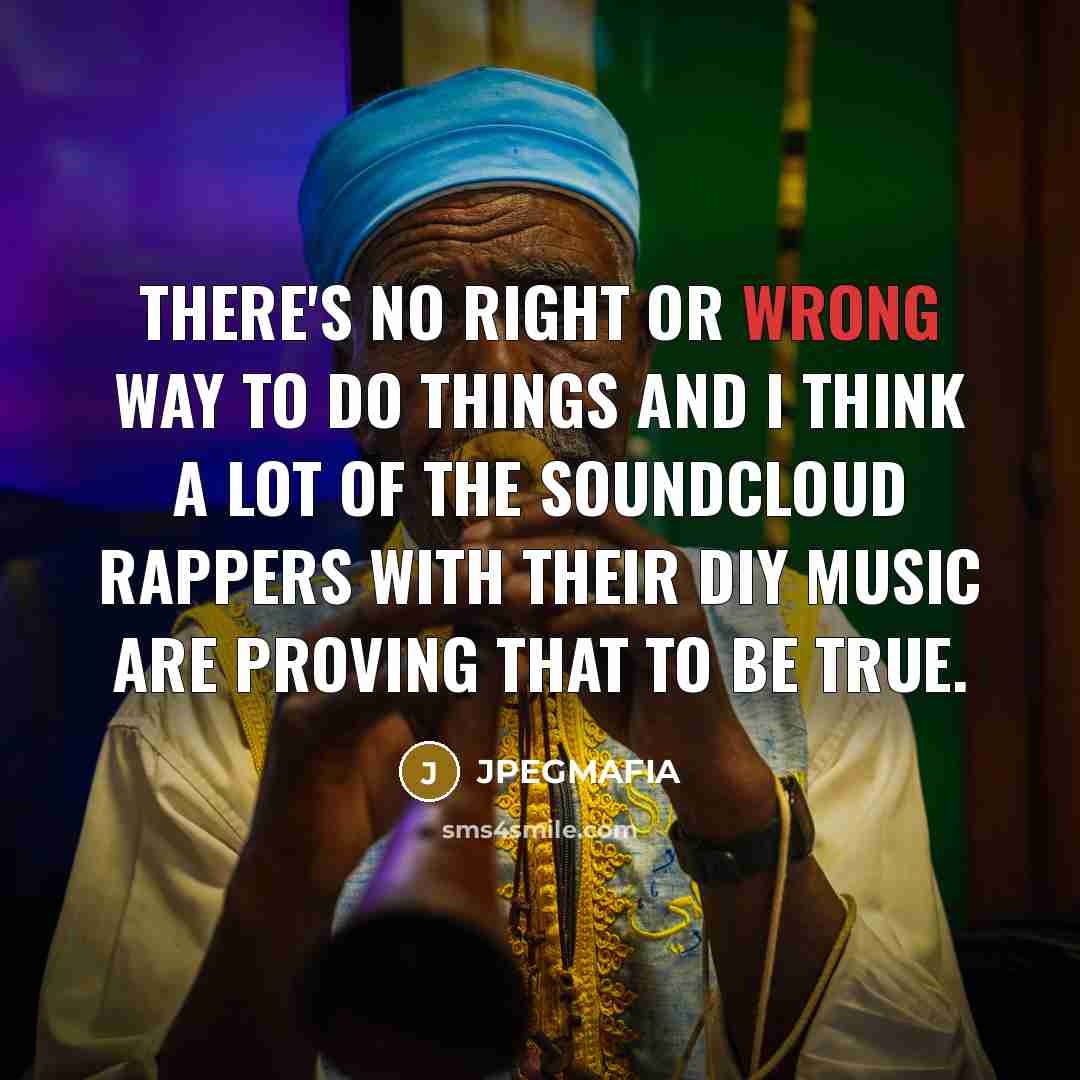“There's no right or wrong way to do things and I think a lot of the SoundCloud rappers with their DIY music are proving that to be true.” quote by JPEGMAFIA