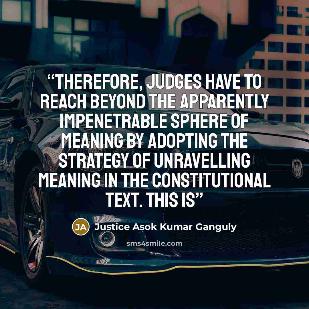 “Therefore, judges have to reach beyond the apparently impenetrable sphere of meaning by adopting the strategy of unravelling meaning in the constitutional text. This is” quote by Justice Asok Kumar Ganguly