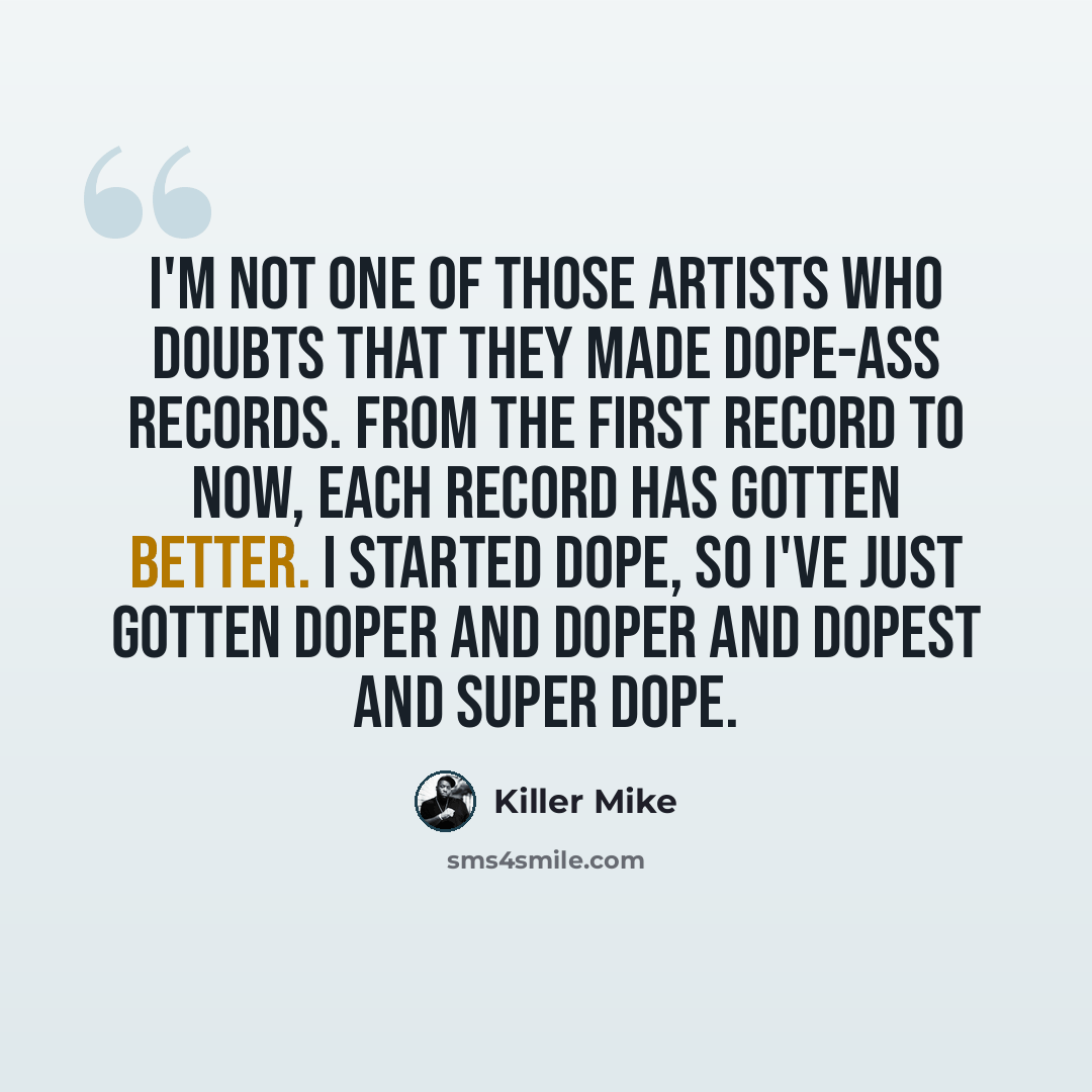 “I'm not one of those artists who doubts that they made dope-ass records. From the first record to now, each record has gotten better. I started dope, so I've just gotten doper and doper and dopest and super dope.” quote by Killer Mike