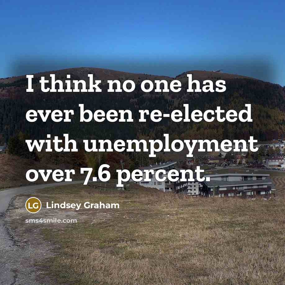 “I think no one has ever been re-elected with unemployment over 7.6 percent.” quote by Lindsey Graham