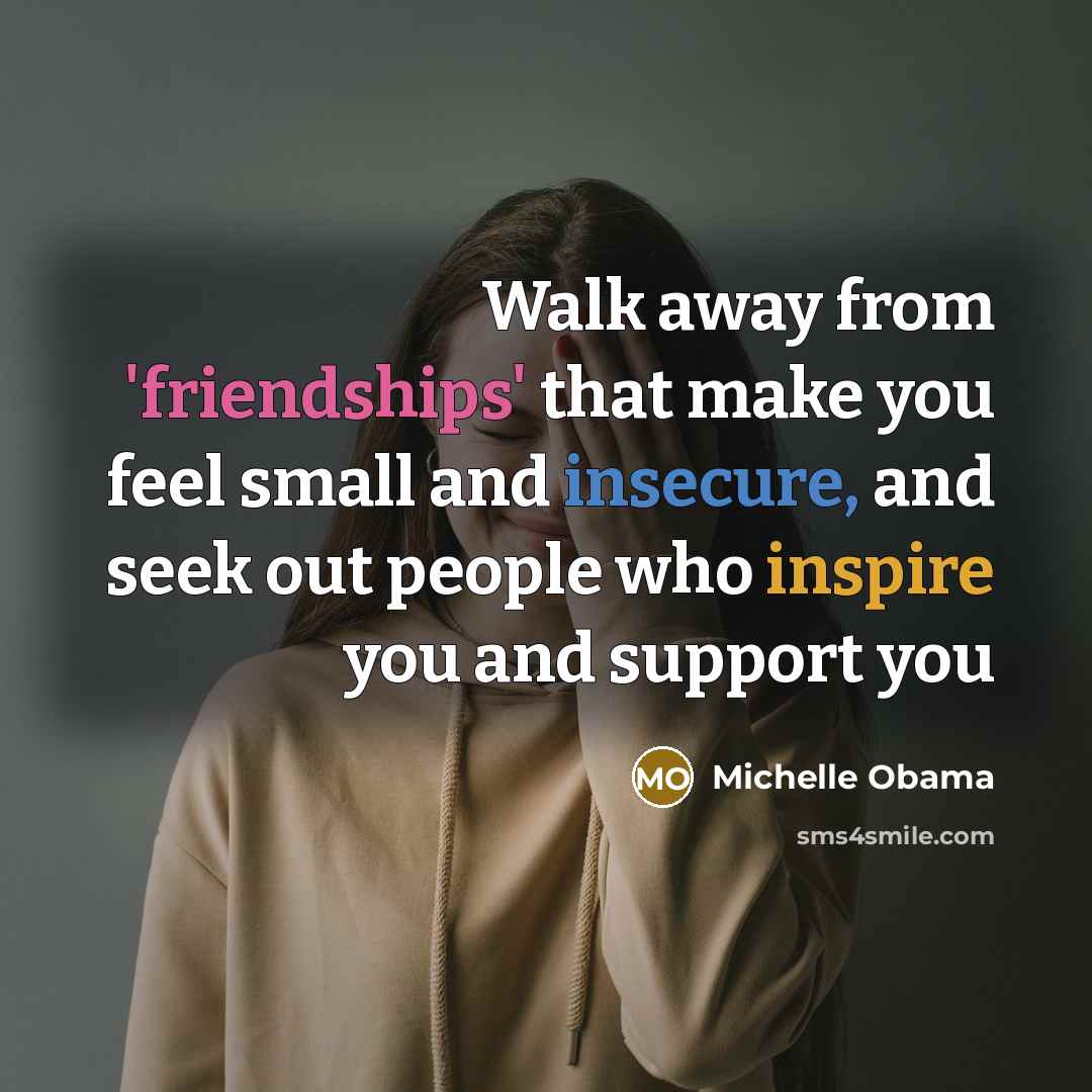 “Walk away from 'friendships' that make you feel small and insecure, and seek out people who inspire you and support you” quote by Michelle Obama