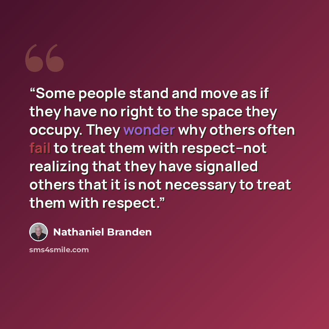 “Some people stand and move as if they have no right to the space they occupy. They wonder why others often fail to treat them with respect--not realizing that they have signalled others that it is not necessary to treat them with respect.” quote by Nathaniel Branden