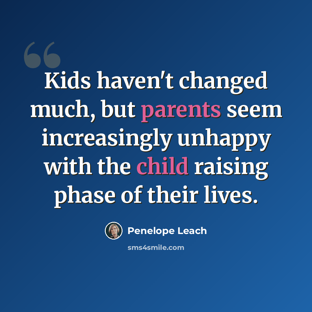 “Kids haven't changed much, but parents seem increasingly unhappy with the child raising phase of their lives.” quote by Penelope Leach