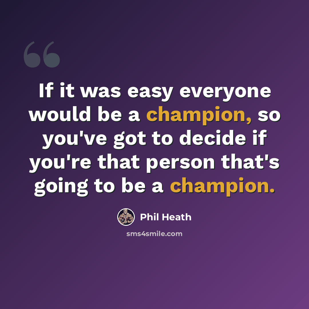 “If it was easy everyone would be a champion, so you've got to decide if you're that person that's going to be a champion.” quote by Phil Heath
