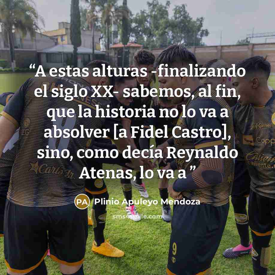 “A estas alturas -finalizando el siglo XX- sabemos, al fin, que la historia no lo va a absolver [a Fidel Castro], sino, como decía Reynaldo Atenas, lo va a” quote by Plinio Apuleyo Mendoza