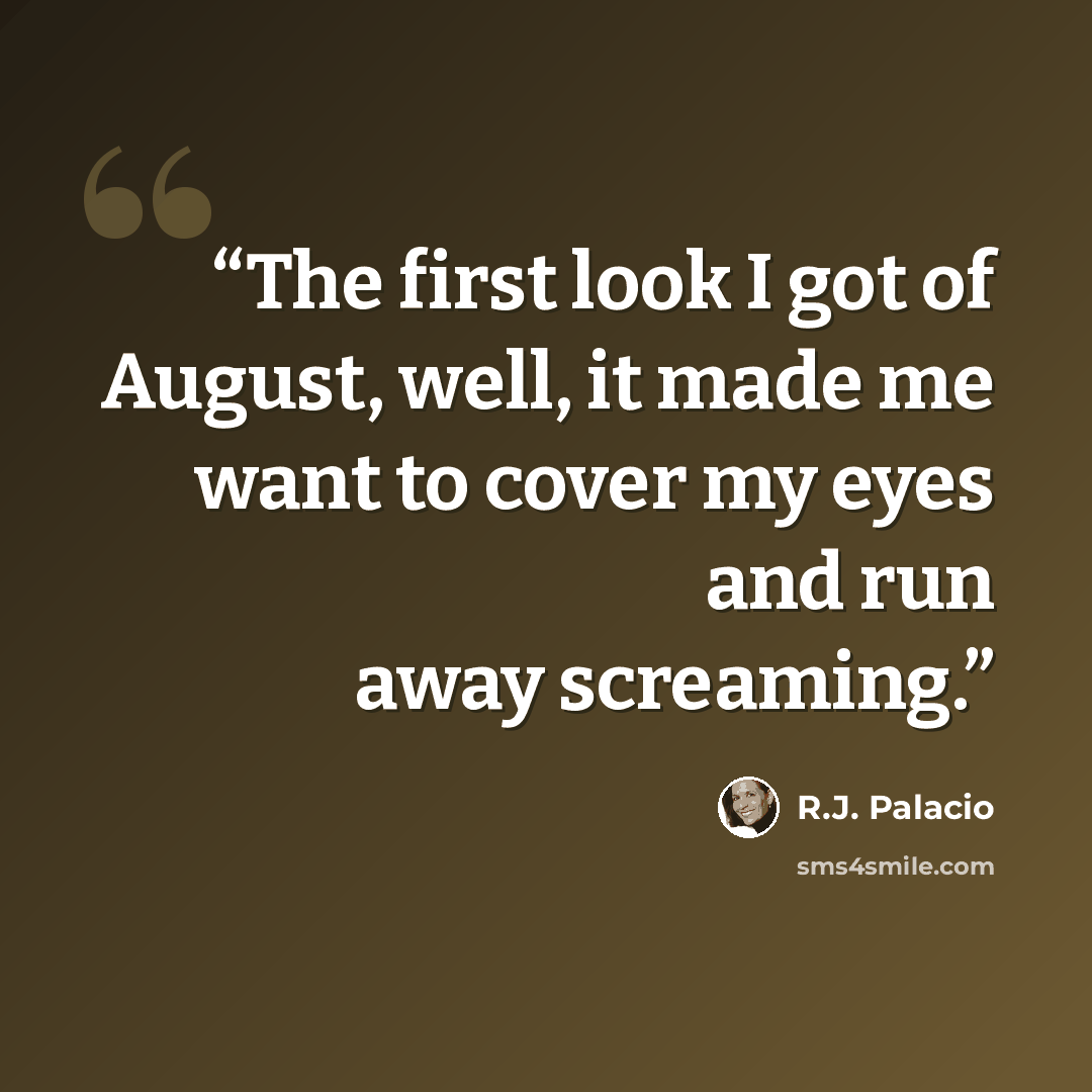 “The first look I got of August, well, it made me want to cover my eyes and run away screaming.” quote by R.J. Palacio