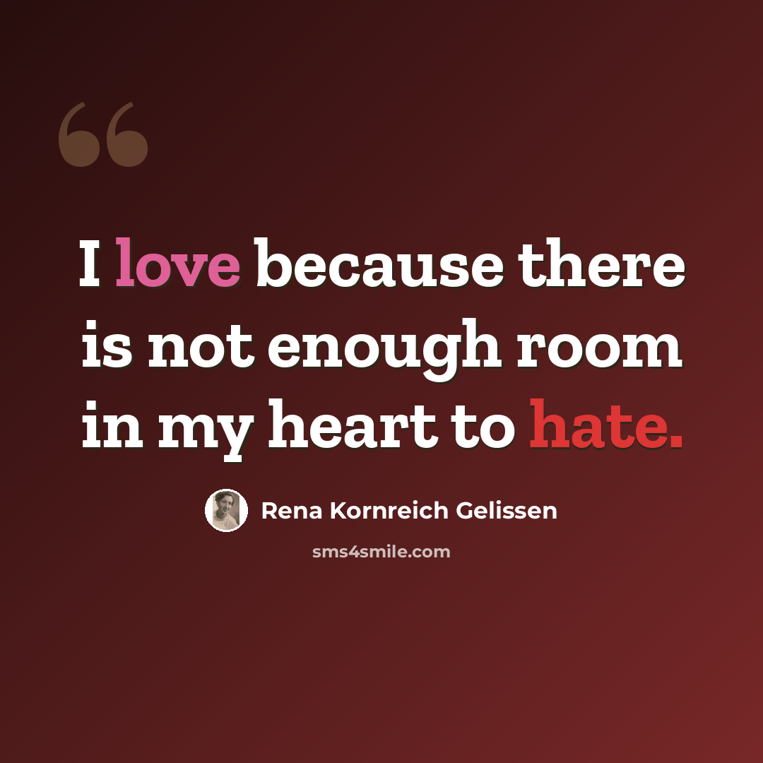 “I love because there is not enough room in my heart to hate.” quote by Rena Kornreich Gelissen