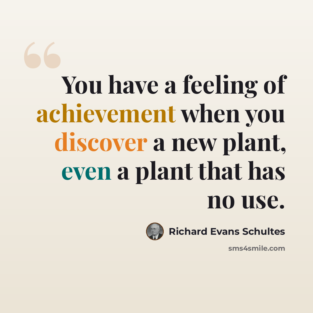 “You have a feeling of achievement when you discover a new plant, even a plant that has no use.” quote by Richard Evans Schultes