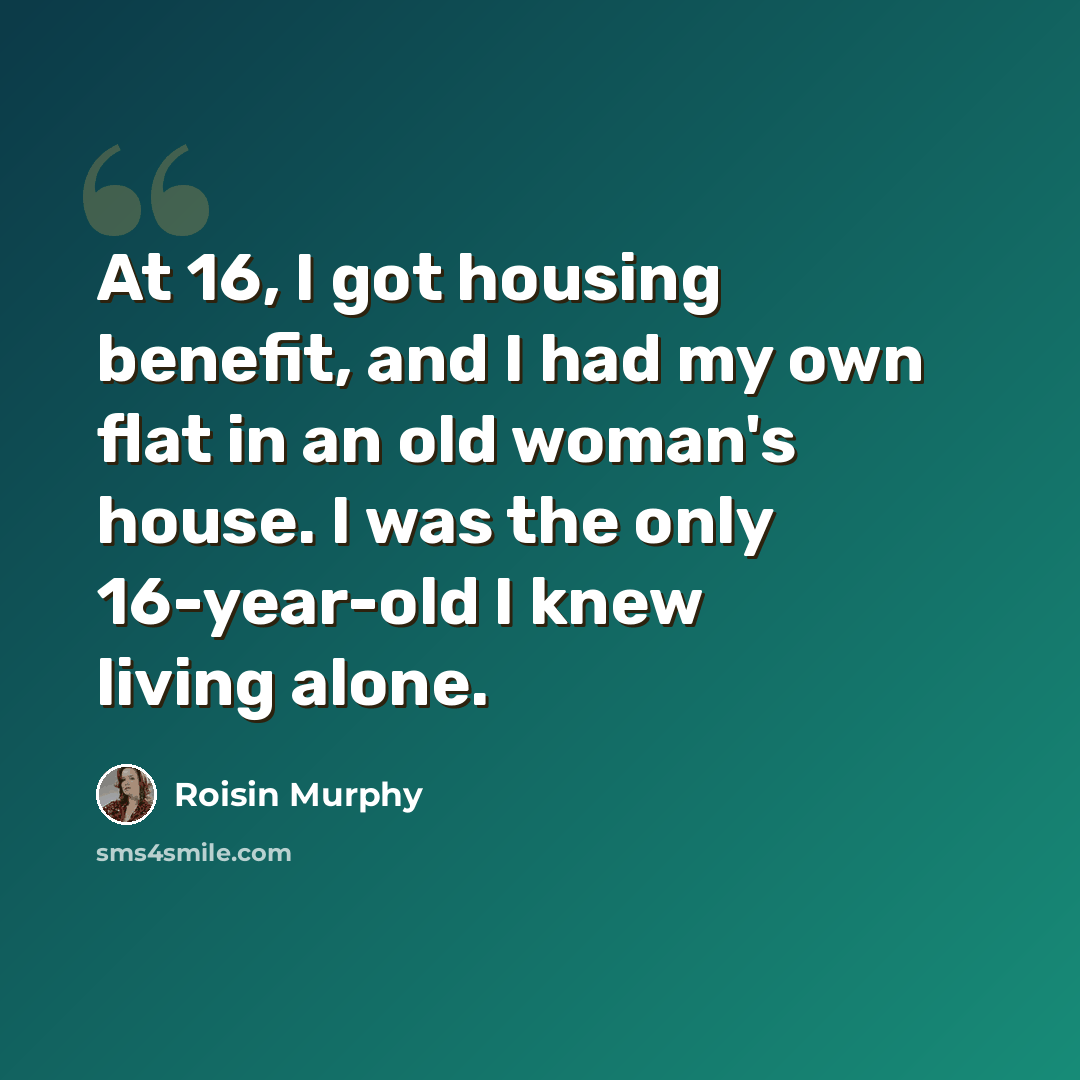 “At 16, I got housing benefit, and I had my own flat in an old woman's house. I was the only 16-year-old I knew living alone.” quote by Roisin Murphy