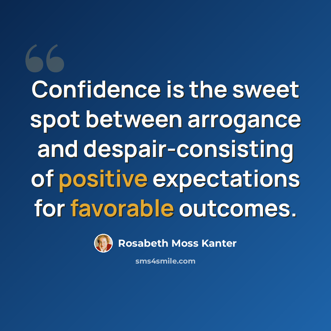 “Confidence is the sweet spot between arrogance and despair-consisting of positive expectations for favorable outcomes.” quote by Rosabeth Moss Kanter