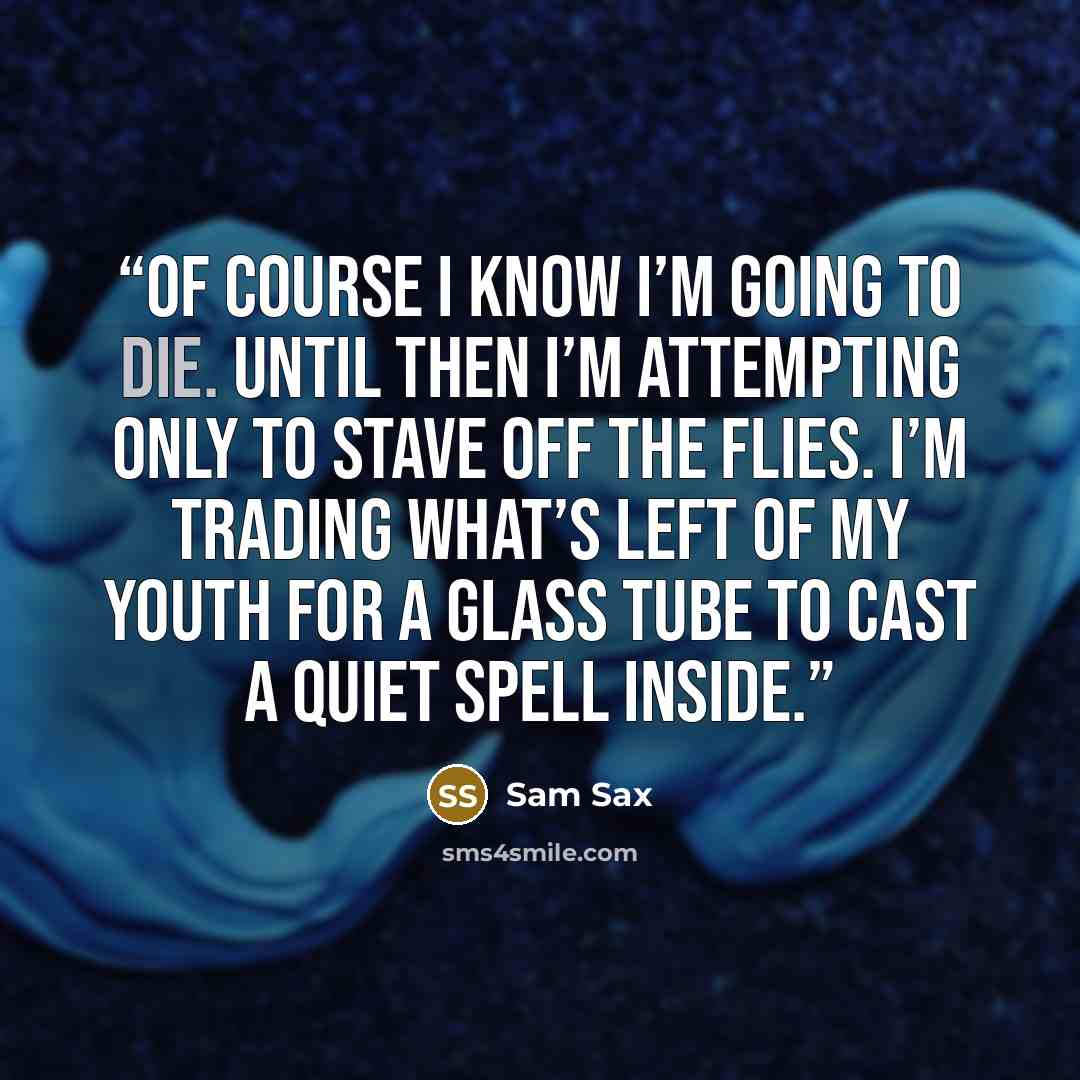 “of course i know i’m going to die. until then i’m attempting only to stave off the flies. i’m trading what’s left of my youth for a glass tube to cast a quiet spell inside.” quote by Sam Sax