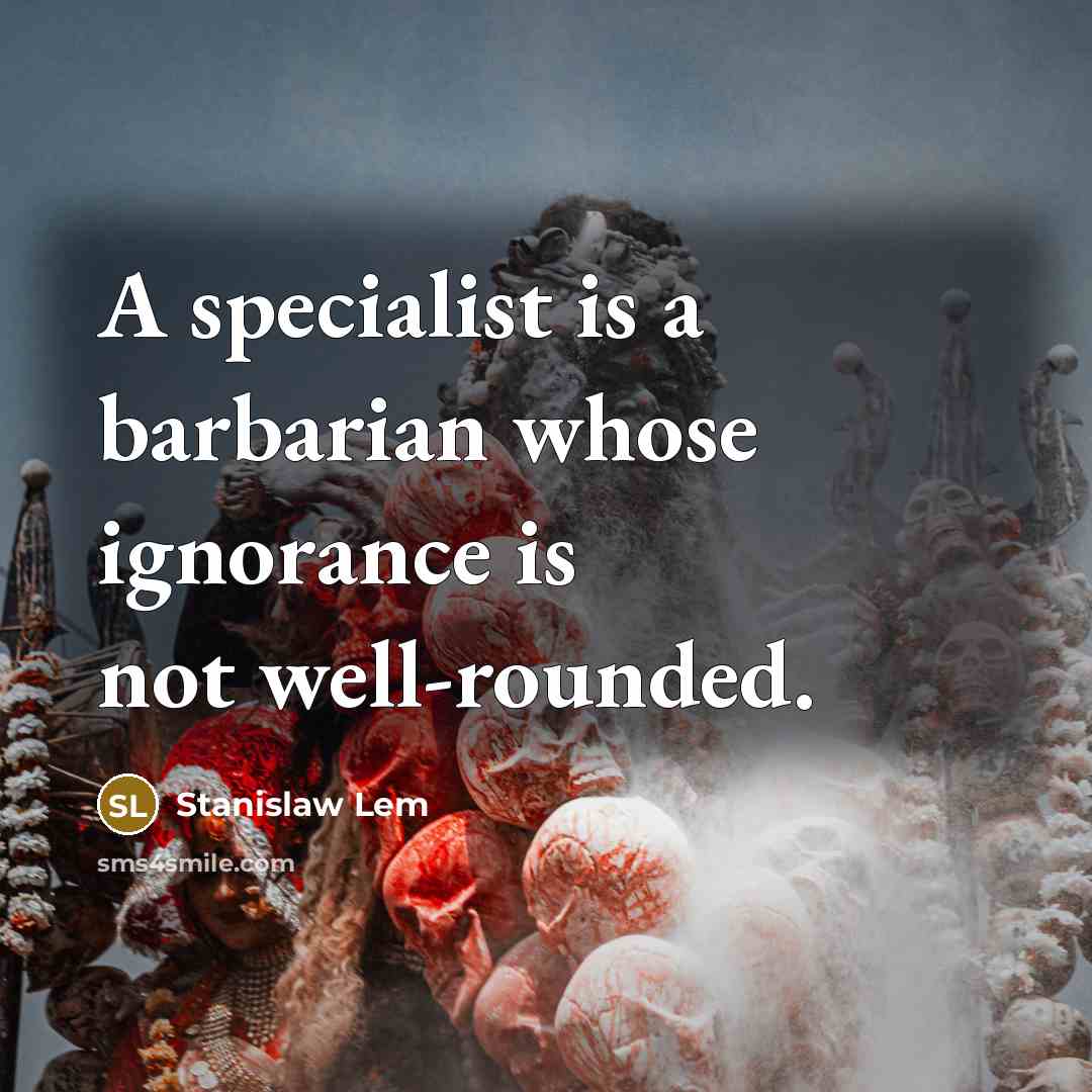 “A specialist is a barbarian whose ignorance is not well-rounded.” quote by Stanislaw Lem