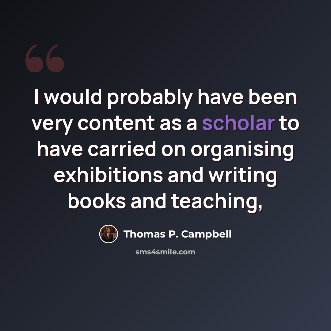 “I would probably have been very content as a scholar to have carried on organising exhibitions and writing books and teaching,” quote by Thomas P. Campbell