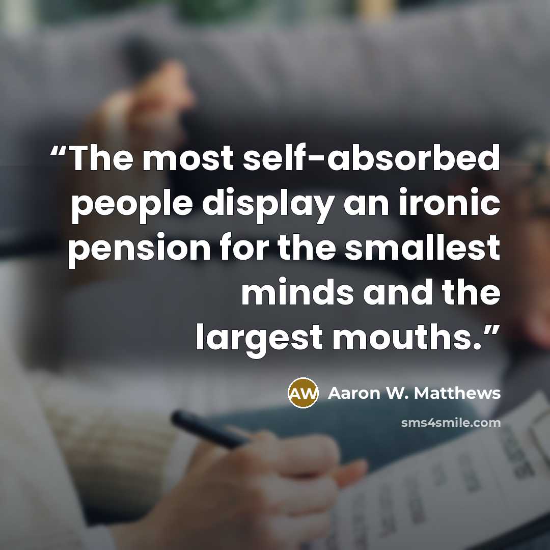 “The most self-absorbed people display an ironic pension for the smallest minds and the largest mouths.” quote by Aaron W. Matthews