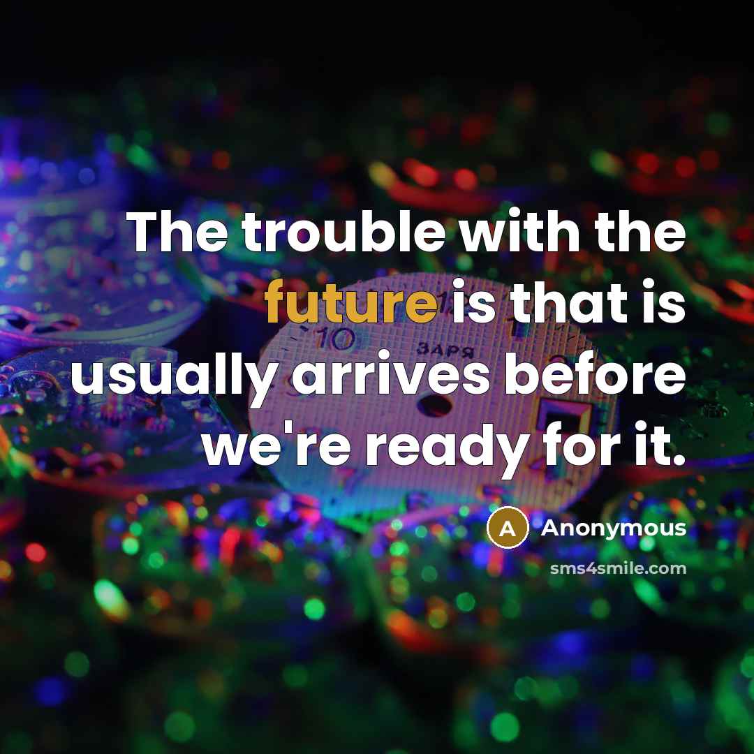 “The trouble with the future is that is usually arrives before we're ready for it.” quote by Anonymous
