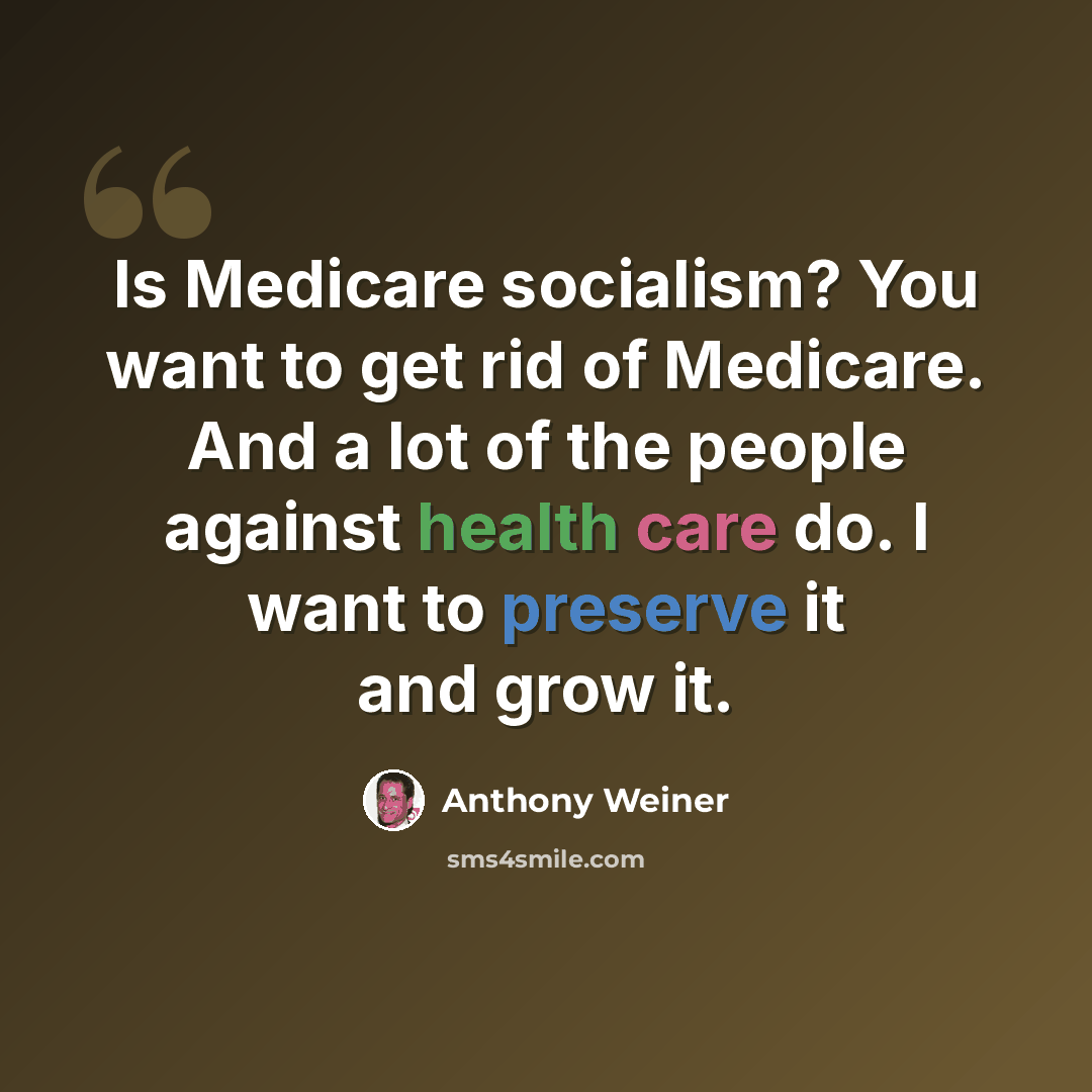 “Is Medicare socialism? You want to get rid of Medicare. And a lot of the people against health care do. I want to preserve it and grow it.” quote by Anthony Weiner