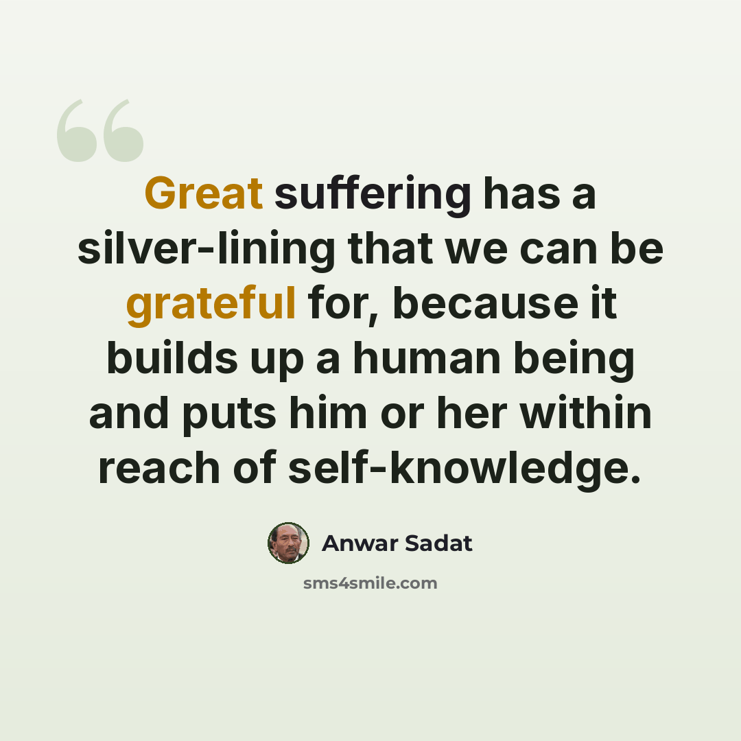 “Great suffering has a silver-lining that we can be grateful for, because it builds up a human being and puts him or her within reach of self-knowledge.” quote by Anwar Sadat