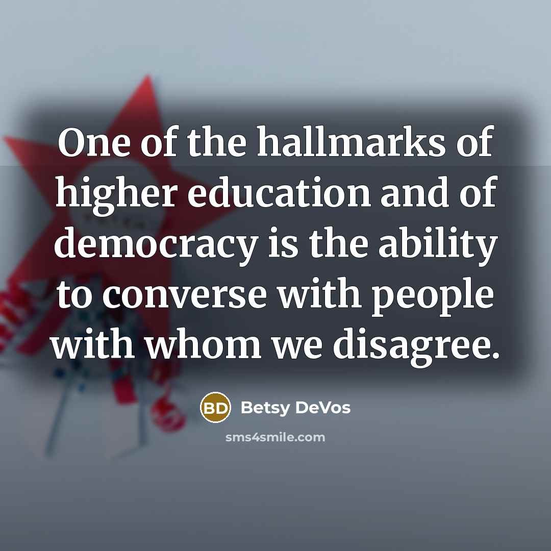 “One of the hallmarks of higher education and of democracy is the ability to converse with people with whom we disagree.” quote by Betsy DeVos