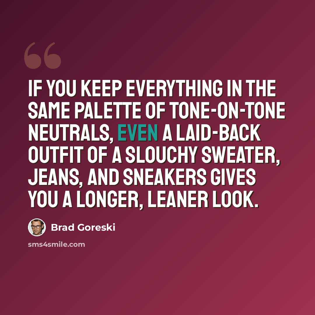 “If you keep everything in the same palette of tone-on-tone neutrals, even a laid-back outfit of a slouchy sweater, jeans, and sneakers gives you a longer, leaner look.” quote by Brad Goreski
