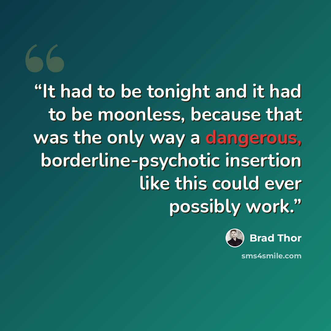 “It had to be tonight and it had to be moonless, because that was the only way a dangerous, borderline-psychotic insertion like this could ever possibly work.” quote by Brad Thor