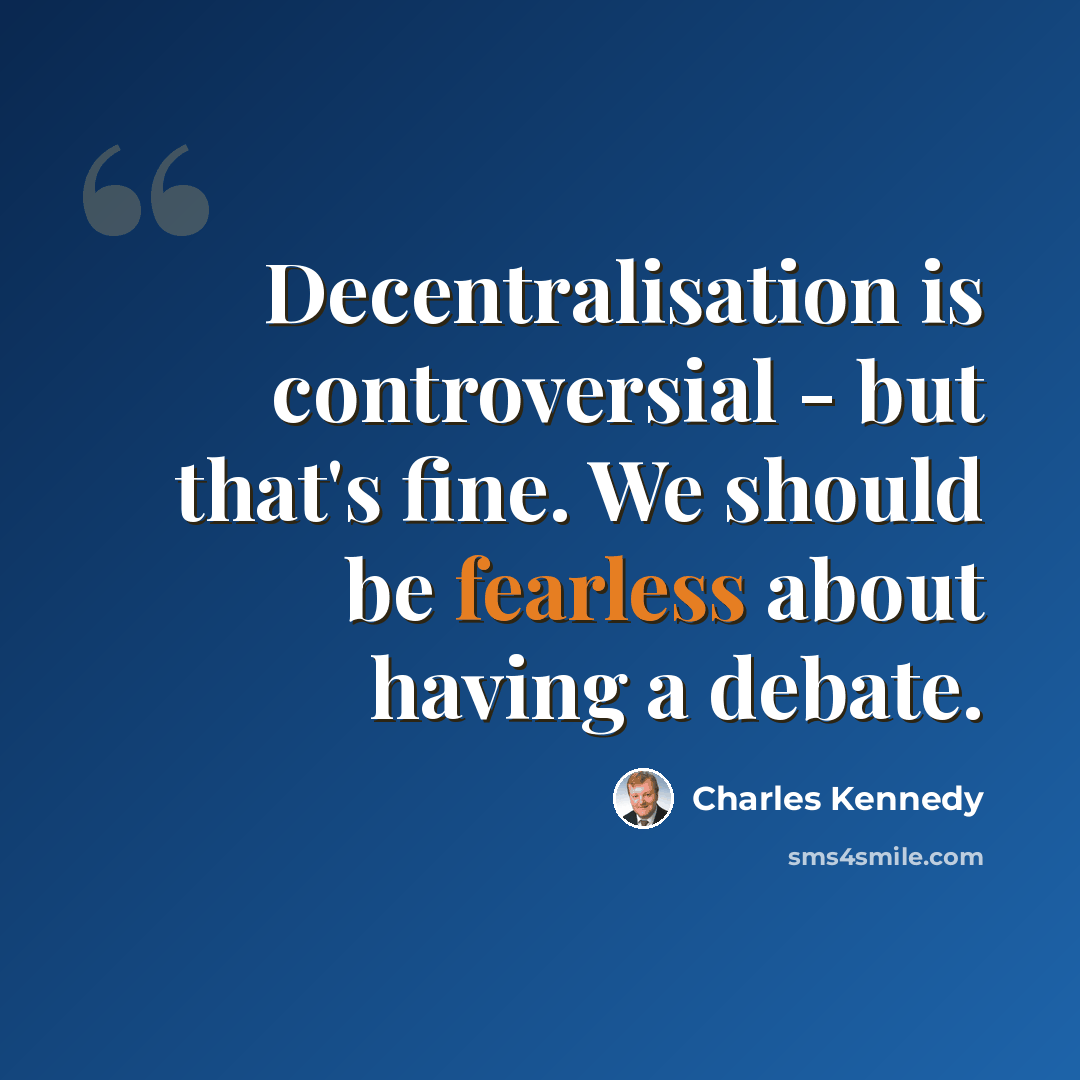 “Decentralisation is controversial - but that's fine. We should be fearless about having a debate.” quote by Charles Kennedy