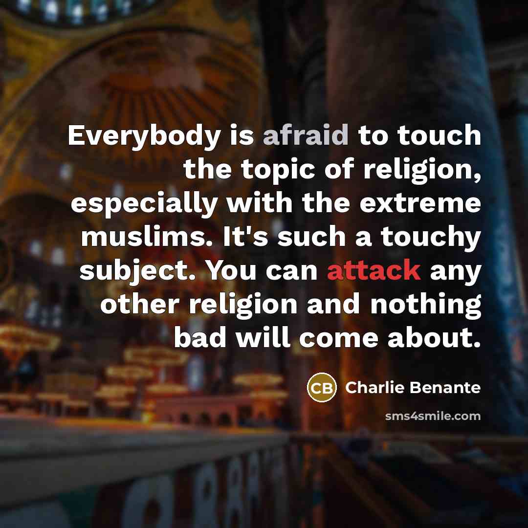 “Everybody is afraid to touch the topic of religion, especially with the extreme muslims. It's such a touchy subject. You can attack any other religion and nothing bad will come about.” quote by Charlie Benante