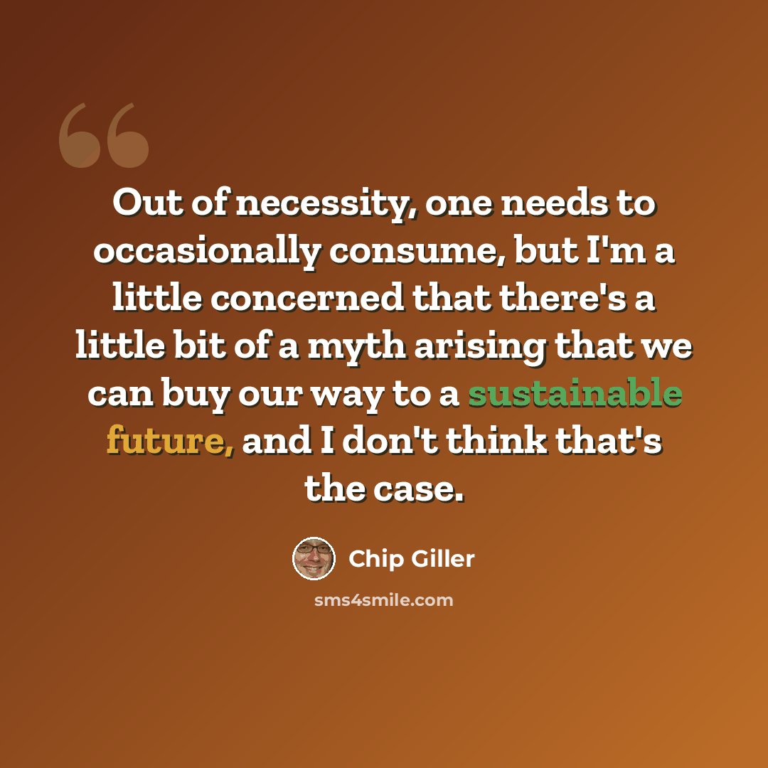 “Out of necessity, one needs to occasionally consume, but I'm a little concerned that there's a little bit of a myth arising that we can buy our way to a sustainable future, and I don't think that's the case.” quote by Chip Giller