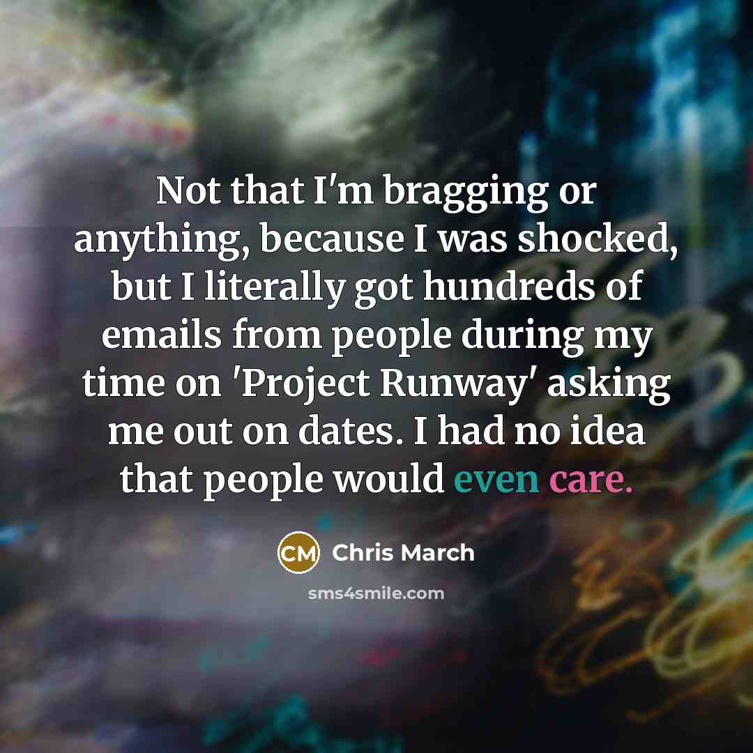 “Not that I'm bragging or anything, because I was shocked, but I literally got hundreds of emails from people during my time on 'Project Runway' asking me out on dates. I had no idea that people would even care.” quote by Chris March