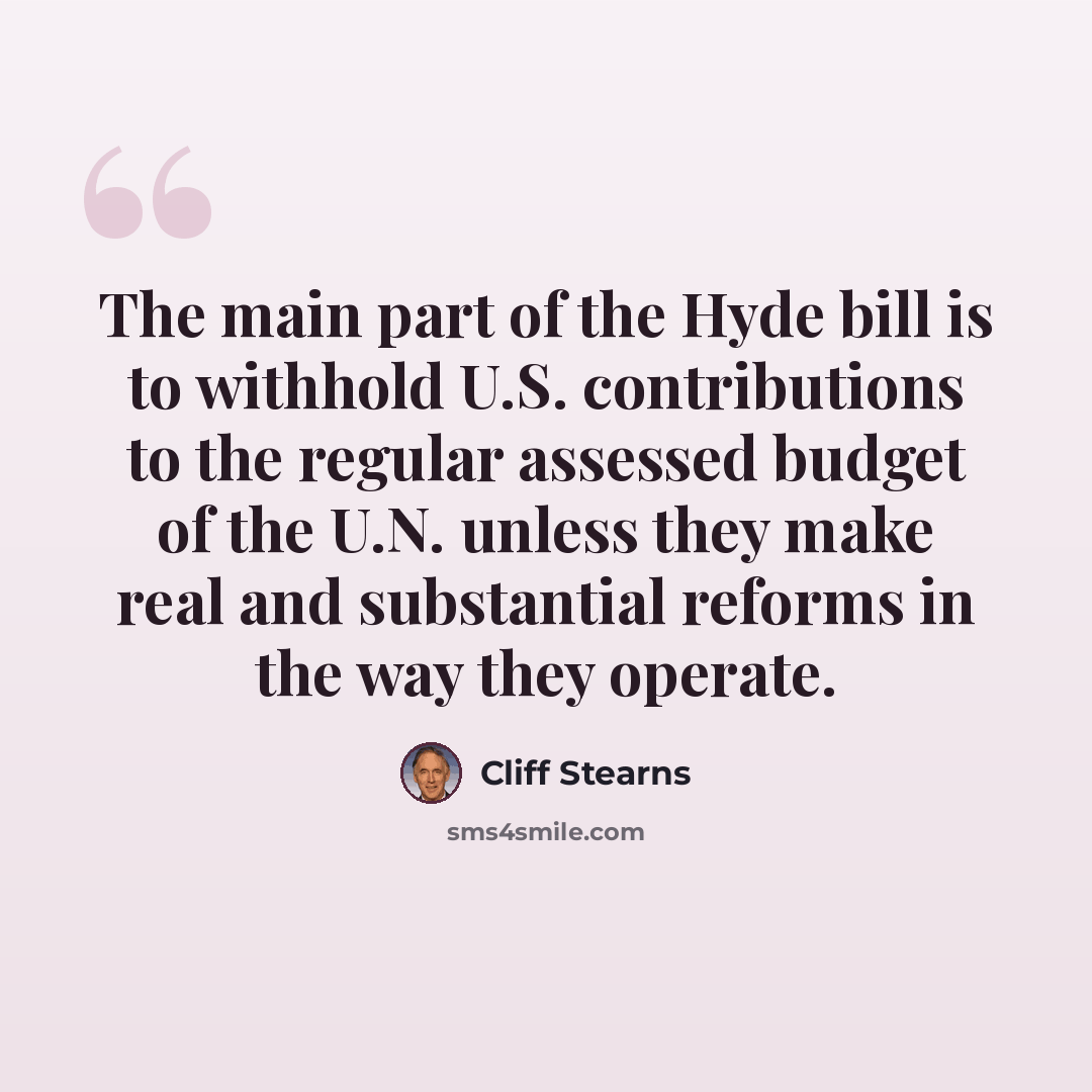 “The main part of the Hyde bill is to withhold U.S. contributions to the regular assessed budget of the U.N. unless they make real and substantial reforms in the way they operate.” quote by Cliff Stearns