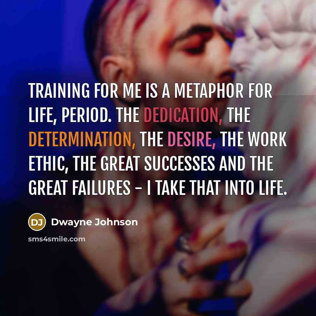 “Training for me is a metaphor for life, period. The dedication, the determination, the desire, the work ethic, the great successes and the great failures - I take that into life.” quote by Dwayne Johnson