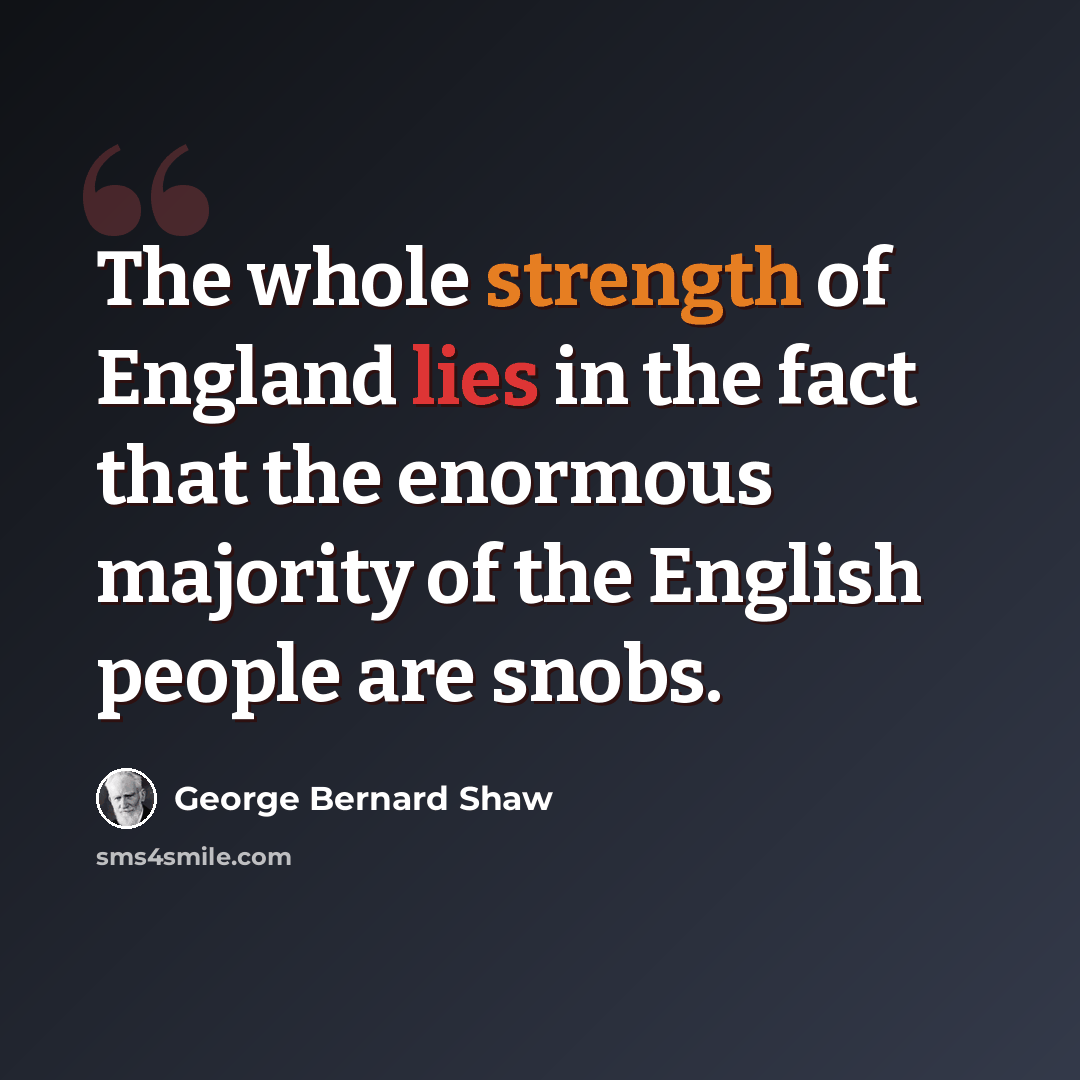 “The whole strength of England lies in the fact that the enormous majority of the English people are snobs.” quote by George Bernard Shaw