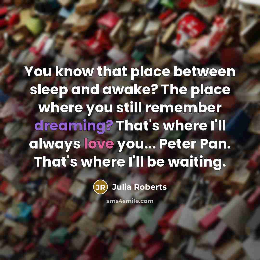 “You know that place between sleep and awake? The place where you still remember dreaming? That's where I'll always love you... Peter Pan. That's where I'll be waiting.” quote by Julia Roberts