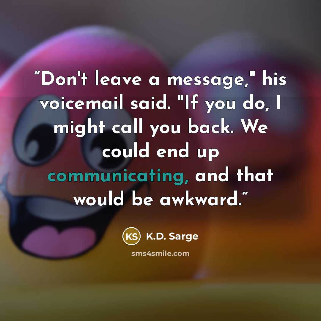 “Don't leave a message," his voicemail said. "If you do, I might call you back. We could end up communicating, and that would be awkward.” quote by K.D. Sarge