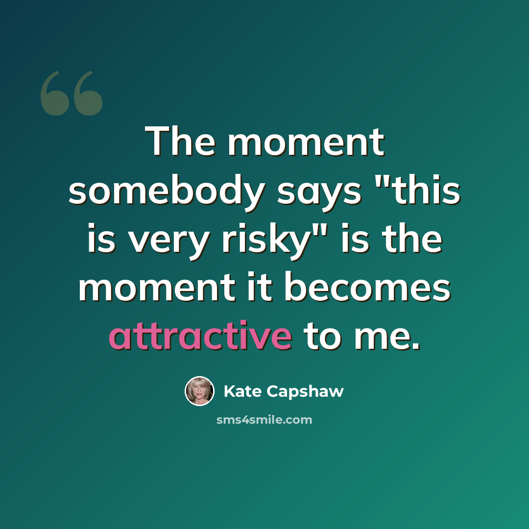 “The moment somebody says "this is very risky" is the moment it becomes attractive to me.” quote by Kate Capshaw