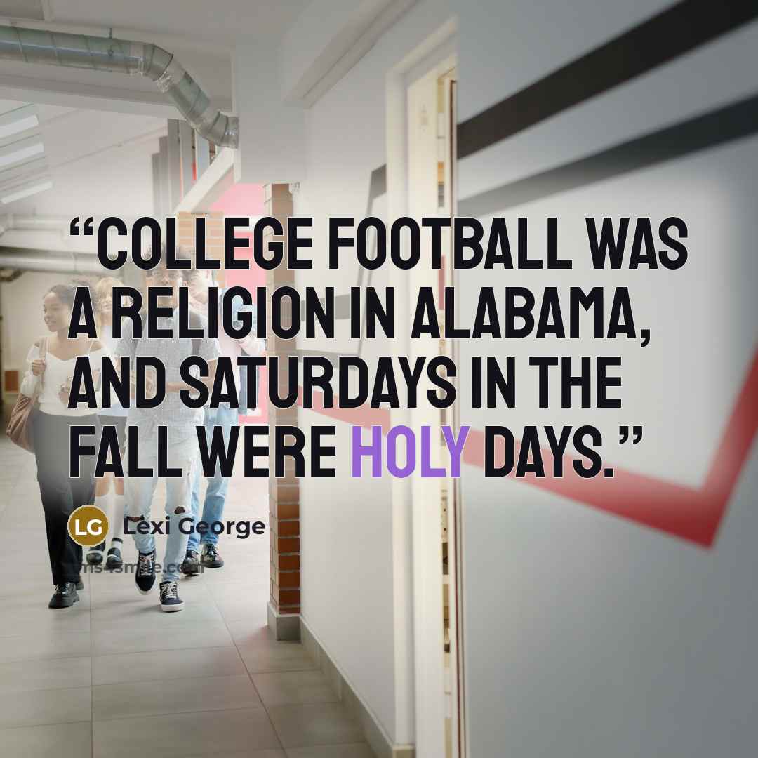 “College football was a religion in Alabama, and Saturdays in the fall were holy days.” quote by Lexi George
