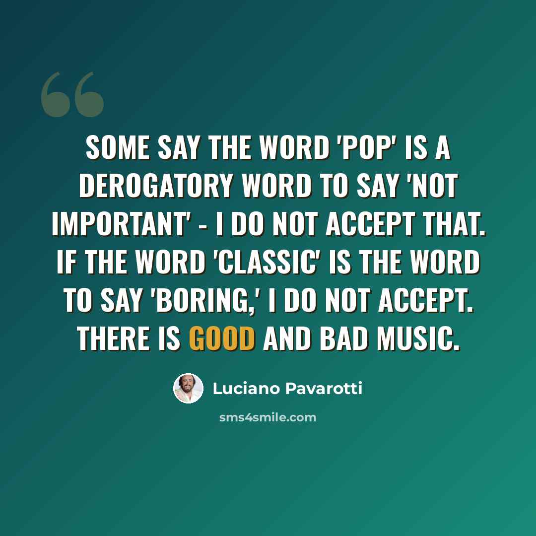 “Some say the word 'pop' is a derogatory word to say 'not important' - I do not accept that. If the word 'classic' is the word to say 'boring,' I do not accept. There is good and bad music.” quote by Luciano Pavarotti