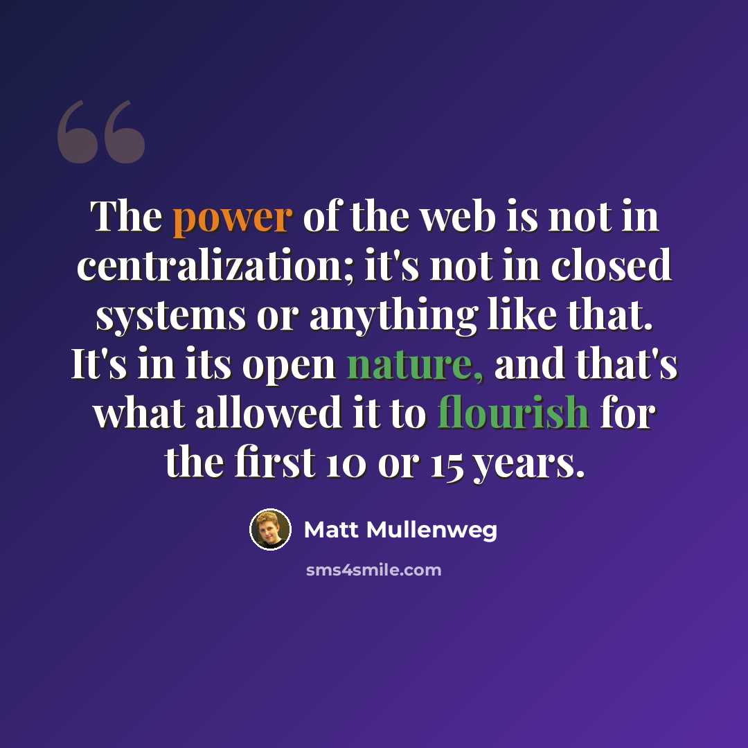 “The power of the web is not in centralization; it's not in closed systems or anything like that. It's in its open nature, and that's what allowed it to flourish for the first 10 or 15 years.” quote by Matt Mullenweg