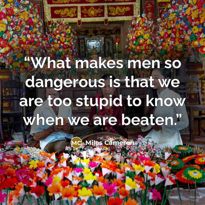 “What makes men so dangerous is that we are too stupid to know when we are beaten.” quote by Miles Cameron