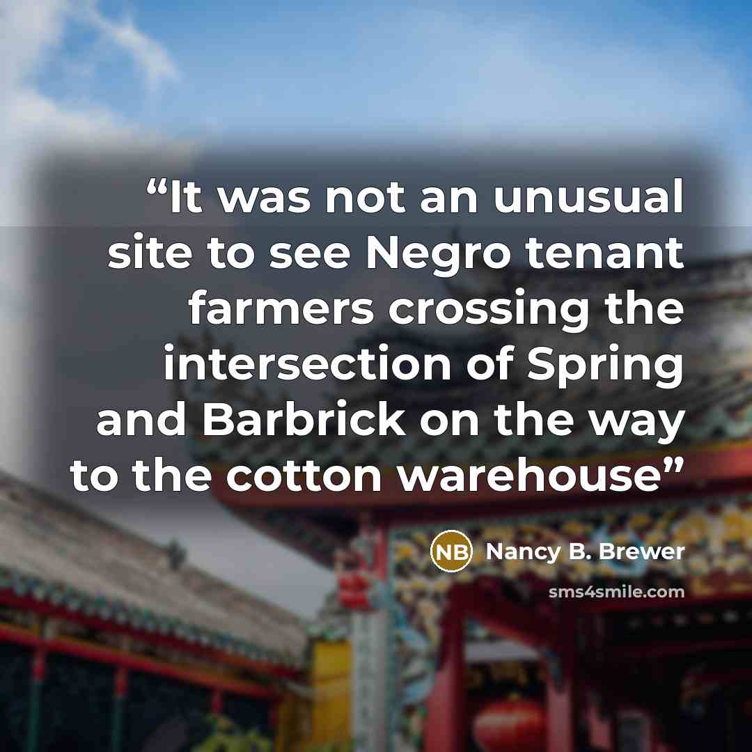 “It was not an unusual site to see Negro tenant farmers crossing the intersection of Spring and Barbrick on the way to the cotton warehouse” quote by Nancy B. Brewer