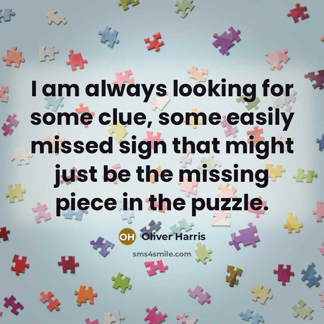 “I am always looking for some clue, some easily missed sign that might just be the missing piece in the puzzle.” quote by Oliver Harris