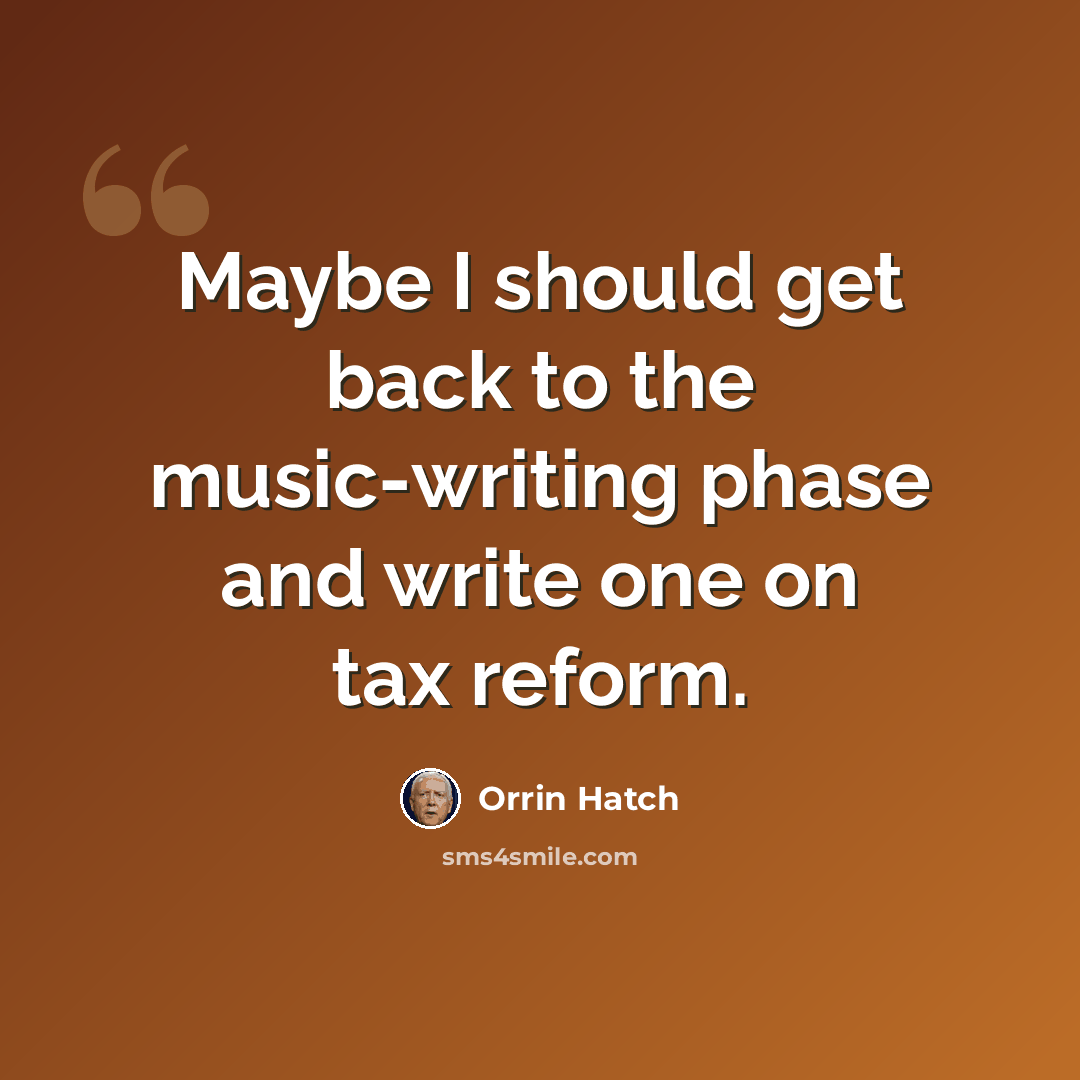 “Maybe I should get back to the music-writing phase and write one on tax reform.” quote by Orrin Hatch