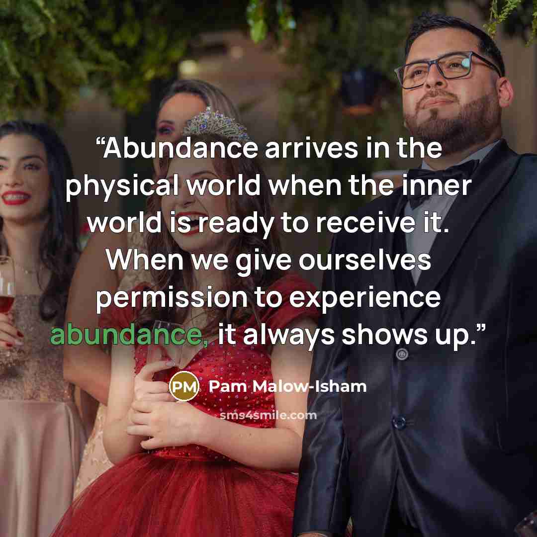 “Abundance arrives in the physical world when the inner world is ready to receive it. When we give ourselves permission to experience abundance, it always shows up.” quote by Pam Malow-Isham