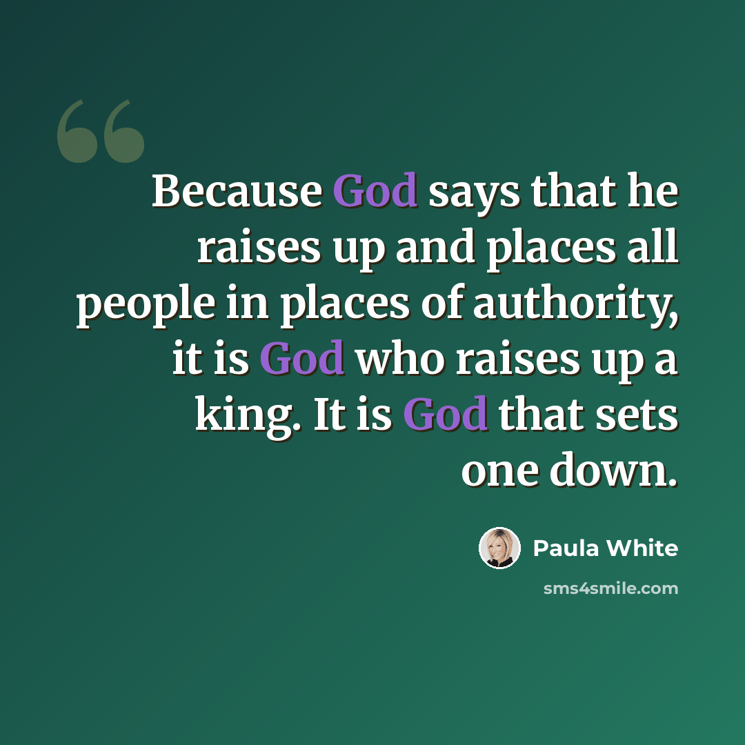 “Because God says that he raises up and places all people in places of authority, it is God who raises up a king. It is God that sets one down.” quote by Paula White
