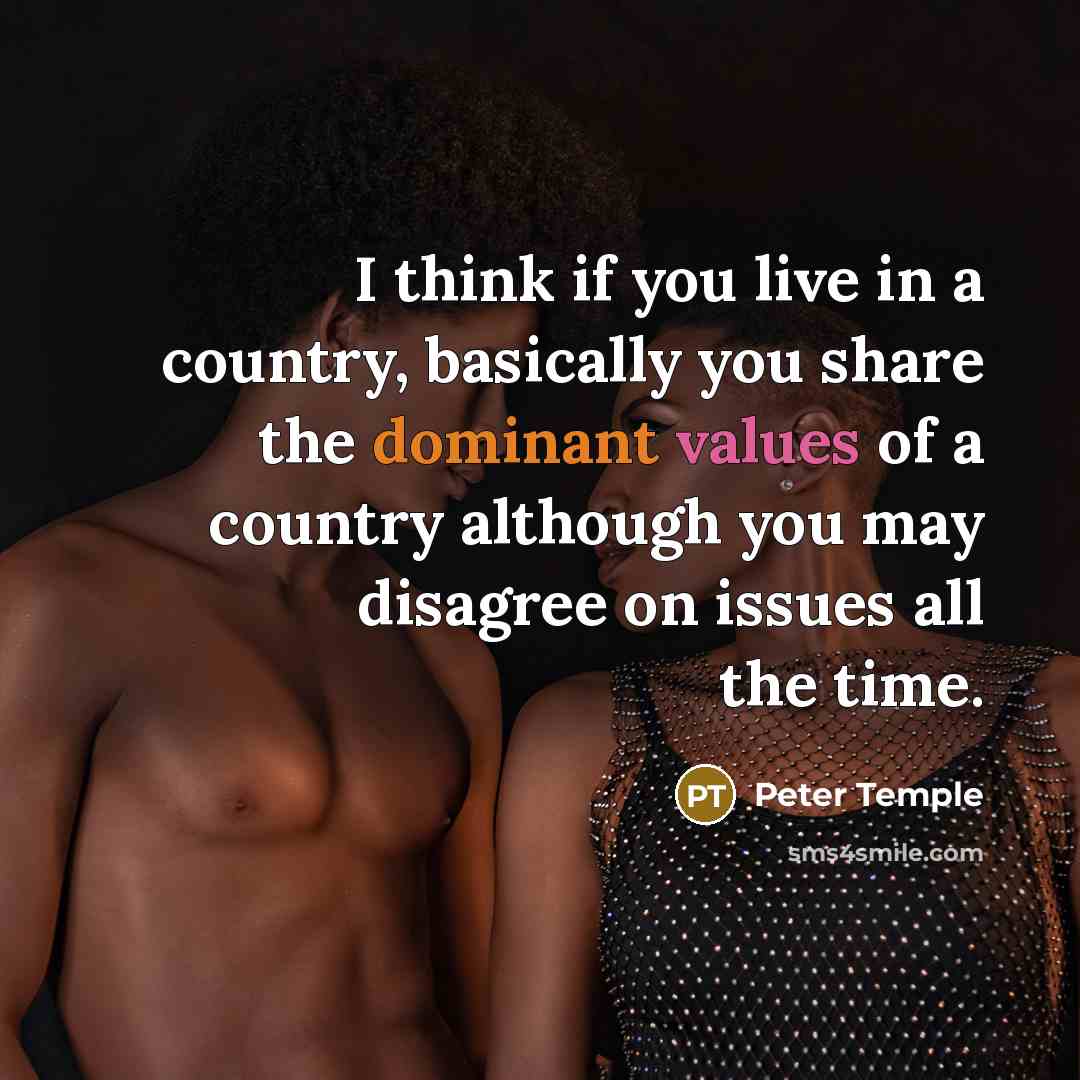 “I think if you live in a country, basically you share the dominant values of a country although you may disagree on issues all the time.” quote by Peter Temple