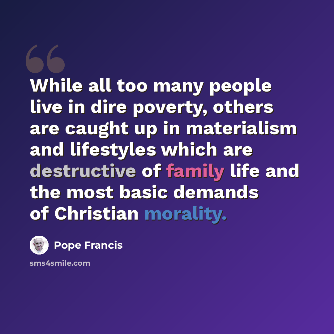 “While all too many people live in dire poverty, others are caught up in materialism and lifestyles which are destructive of family life and the most basic demands of Christian morality.” quote by Pope Francis