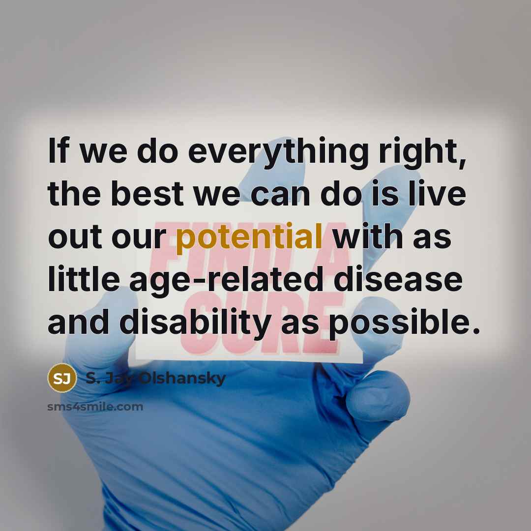 “If we do everything right, the best we can do is live out our potential with as little age-related disease and disability as possible.” quote by S. Jay Olshansky