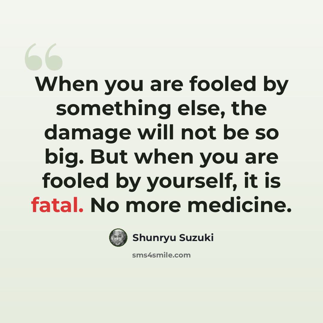 “When you are fooled by something else, the damage will not be so big. But when you are fooled by yourself, it is fatal. No more medicine.” quote by Shunryu Suzuki