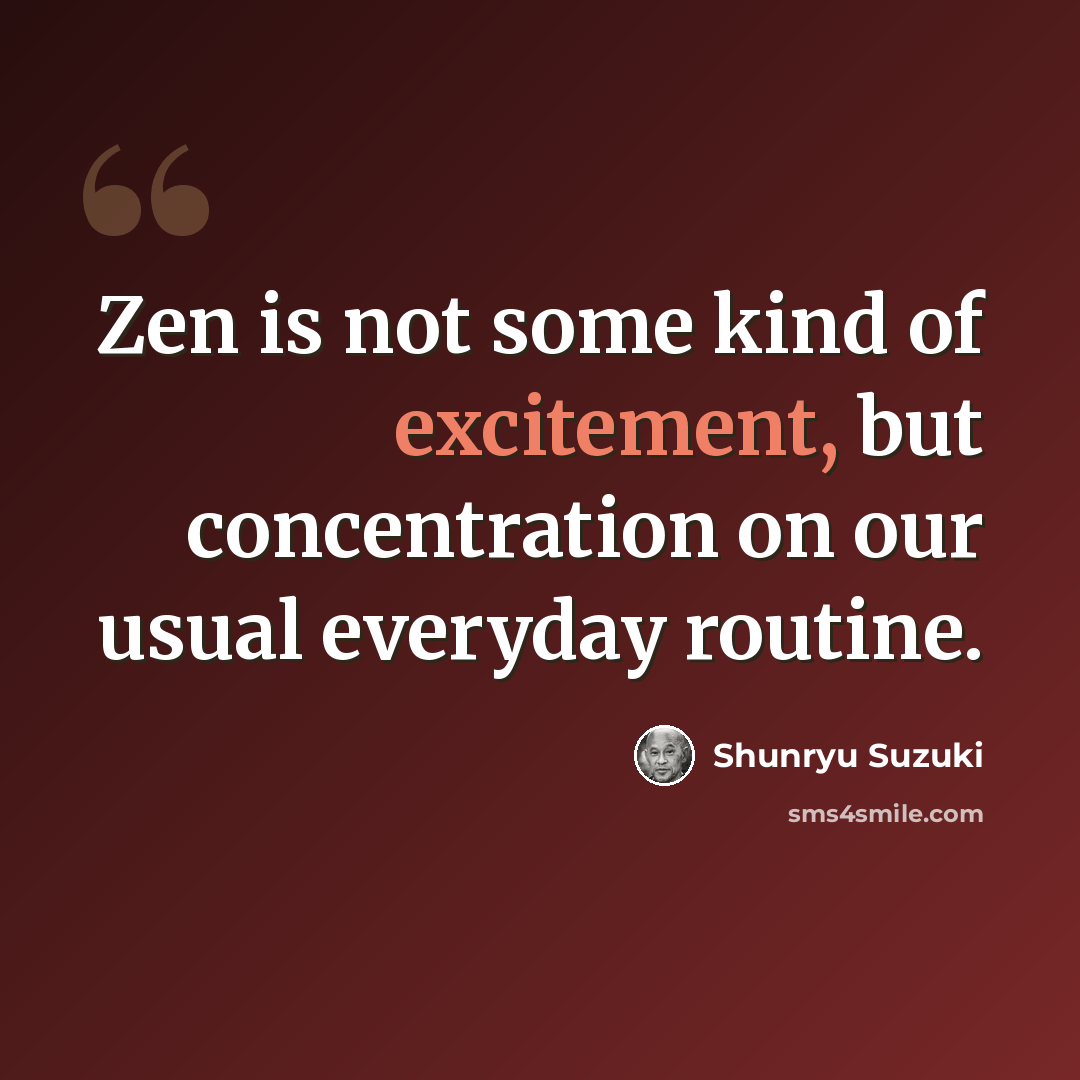 “Zen is not some kind of excitement, but concentration on our usual everyday routine.” quote by Shunryu Suzuki